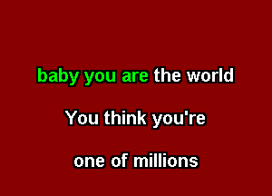 baby you are the world

You think you're

one of millions