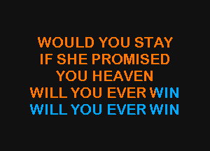 WOULD YOU STAY
IF SHE PROMISED
YOU HEAVEN
WILL YOU EVER WIN
WILL YOU EVER WIN