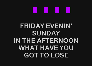 FRIDAY EVENIN'

SUNDAY
IN THEAFTERNOON
WHAT HAVE YOU
GOTTO LOSE