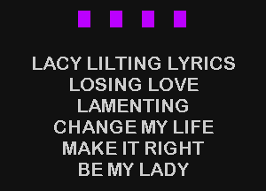 LACY LILTING LYRICS
LOSING LOVE

LAMENTING
CHANGE MY LIFE
MAKE IT RIGHT
BE MY LADY