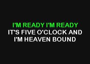 I'M READY I'M READY

IT'S FIVE O'CLOCK AND
I'M HEAVEN BOUND