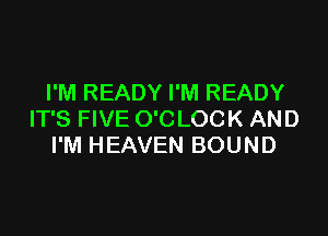 I'M READY I'M READY

IT'S FIVE O'CLOCK AND
I'M HEAVEN BOUND