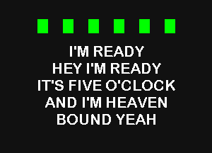 DDUDUU

PMREADY
HEY I'M READY
rTSHVEOCLOCK
AND I'M HEAVEN

BOUND YEAH l