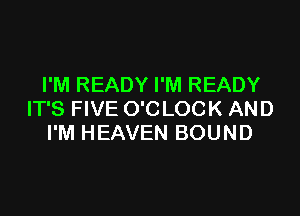 I'M READY I'M READY

IT'S FIVE O'CLOCK AND
I'M HEAVEN BOUND