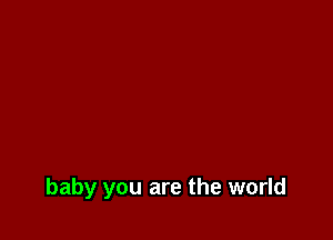 baby you are the world