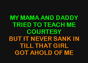 MY MAMA AND DAD DY
TRIED TO TEACH ME
COURTESY
BUT IT NEVER SANK IN
TILL THATGIRL
GOT AHOLD OF ME