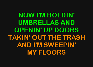 NOW I'M HOLDIN'
UMBRELLAS AND
OPENIN' UP DOORS
TAKIN' OUT THETRASH
AND I'M SWEEPIN'
MY FLOORS