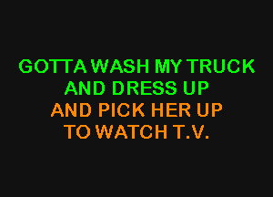 GOTTA WASH MY TRUCK
AND DRESS UP

AND PICK HER UP
TO WATCH T.V.