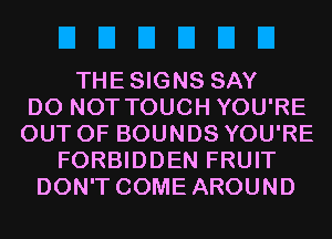 EIEIEIEIEIEI

THESIGNS SAY
DO NOT TOUCH YOU'RE
OUT OF BOUNDS YOU'RE
FORBIDDEN FRUIT
DON'T COME AROUND