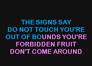 THESIGNS SAY
DO NOT TOUCH YOU'RE
OUT OF BOUNDS YOU'RE
FORBIDDEN FRUIT
DON'T COME AROUND