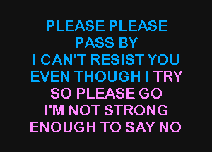 PLEASE PLEASE
PASS BY
ICAN'T RESIST YOU
EVEN THOUGH ITRY
SO PLEASE GO
I'M NOT STRONG
ENOUGH TO SAY NO