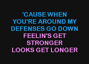 'CAUSEWHEN
YOU'RE AROUND MY
DEFENSES G0 DOWN

FEELIN'S GET

STRONGER
LOOKS GET LONGER