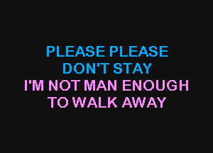 PLEASE PLEASE
DON'T STAY

I'M NOT MAN ENOUGH
TO WALK AWAY