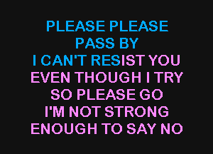 PLEASE PLEASE
PASS BY
ICAN'T RESIST YOU
EVEN THOUGH ITRY
SO PLEASE GO
I'M NOT STRONG
ENOUGH TO SAY NO