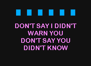 D E El D E El
DON'T SAY I DIDN'T

WARN YOU
DON'T SAY YOU
DIDN'T KNOW