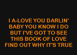 I A-LOVE YOU DARLIN'
BABY YOU KNOW I DO
BUT I'VE GOT TO SEE
THIS BOOK OF LOVE
FIND OUTWHY IT'S TRUE