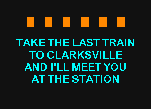 UEIEIEIEID

TAKE TH E LAST TRAI N
TO CLARKSVILLE
AND I'LL MEET YOU
AT THE STATION
