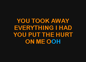 YOU TOOK AWAY
EVERYTHING I HAD

YOU PUTTHE HURT
ON ME OOH