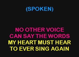 MY HEART MUST HEAR
TO EVER SING AGAIN
