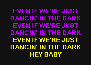 EVEN IF WE'REJUST
DANCIN' IN THE DARK
HEY BABY