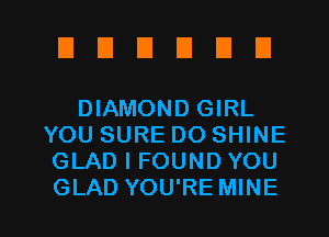 EIUEIDEIEI

DIAMOND GIRL
YOU SURE DO SHINE
GLAD I FOUND YOU

GLAD YOU'RE MINE l
