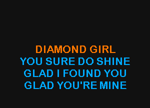 DIAMOND GIRL
YOU SURE DO SHINE
GLAD I FOUND YOU

GLAD YOU'RE MINE l