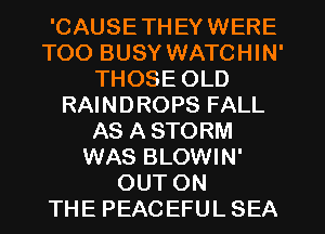 'CAUSETHEYWERE
TOO BUSY WATCHIN'
THOSE OLD
RAINDROPS FALL
AS A STORM
WAS BLOWIN'
OUT ON
THE PEACEFUL SEA