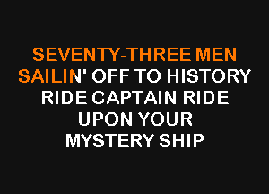 SEVENTY-THREE MEN
SAILIN' OFF TO HISTORY
RIDECAPTAIN RIDE
UPON YOUR
MYSTERY SHIP