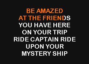 BE AMAZED
AT THE FRIENDS
YOU HAVE HERE
ON YOURTRIP
RIDECAPTAIN RIDE
UPON YOUR
MYSTERY SHIP