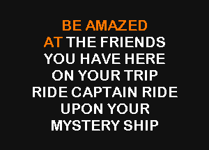 BE AMAZED
AT THE FRIENDS
YOU HAVE HERE
ON YOURTRIP
RIDECAPTAIN RIDE
UPON YOUR
MYSTERY SHIP
