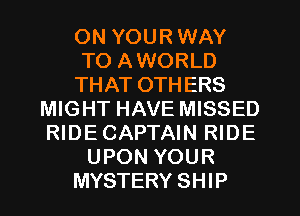 ON YOUR WAY
TO AWORLD
THAT OTHERS
MIGHT HAVE MISSED
RIDE CAPTAIN RIDE
UPON YOUR
MYSTERY SHIP