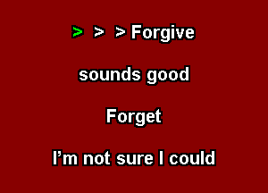 t fa r'Forgive

sounds good

Forget

Pm not sure I could