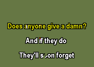 Does anyone give a damn?

And ifthey do

They'll s ,on forget