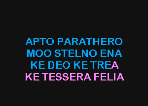 APTO PARATHERO
MOO STELNO ENA
KE DEO KE TREA
KE TESSERA FELIA

g