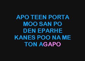 APO TEEN PORTA
MOO SAN PO

DEN EPARHE
KANES POO NA ME
TON AGAPO