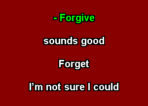 - Forgive

sounds good

Forget

Pm not sure I could