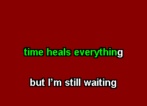 time heals everything

but Pm still waiting