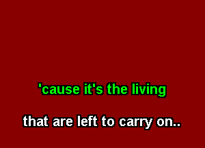 'cause it's the living

that are left to carry on..