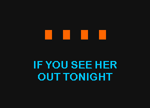 DUDE!

IF YOU SEE HER
OUT TONIGHT
