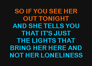 SO IF YOU SEE HER
OUT TONIGHT
AND SHETELLS YOU
THAT IT'S JUST
THE LIGHTS THAT
BRING HER HERE AND
NOT HER LONELINESS