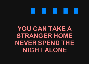 YOU CAN TAKE A
STRANGER HOME
NEVER SPEND THE

NIGHT ALONE l