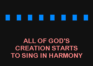 ALL OF GOD'S
CREATION STARTS
TO SING IN HARMONY