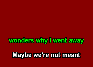 wonders why I went away

Maybe we're not meant