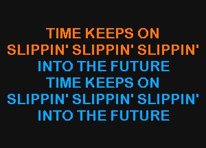 TIME KEEPS 0N
SLIPPIN' SLIPPIN' SLIPPIN'
INTO THE FUTURE
TIME KEEPS 0N
SLIPPIN' SLIPPIN' SLIPPIN'
INTO THE FUTURE