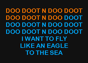 D00 DOOT N D00 DOOT
D00 DOOT N D00 DOOT
D00 DOOT N D00 DOOT
D00 DOOT N D00 DOOT
IWANT T0 FLY
LIKE AN EAGLE
T0 THESEA