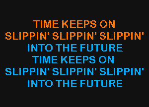 TIME KEEPS 0N
SLIPPIN' SLIPPIN' SLIPPIN'
INTO THE FUTURE
TIME KEEPS 0N
SLIPPIN' SLIPPIN' SLIPPIN'
INTO THE FUTURE