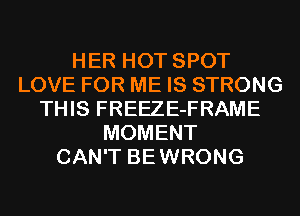 HER HOT SPOT
LOVE FOR ME IS STRONG
THIS FREEZE-FRAME
MOMENT
CAN'T BEWRONG