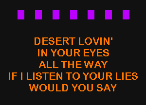 DESERT LOVIN'
IN YOUR EYES
ALL THE WAY
IF I LISTEN TO YOUR LIES
WOULD YOU SAY