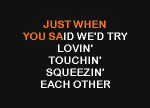 JUSTWHEN
YOU SAID WE'D TRY
LOVIN'

TOUCHIN'
SQUEEZIN'
EACH OTHER