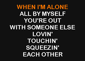 WHEN I'M ALONE
ALL BY MYSELF
YOU'RE OUT
WITH SOMEONE ELSE
LOVIN'
TOUCHIN'
SQUEEZIN'
EACH OTHER